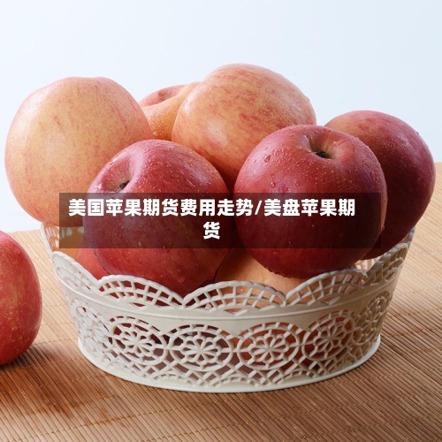 美国苹果期货费用走势/美盘苹果期货-第2张图片