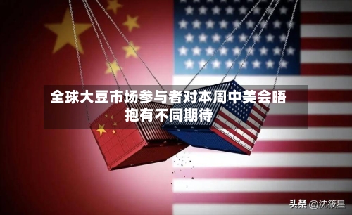 全球大豆市场参与者对本周中美会晤抱有不同期待-第1张图片