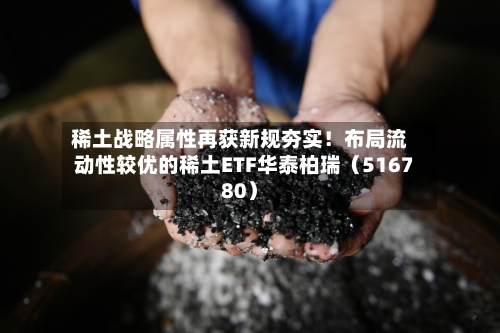 稀土战略属性再获新规夯实！布局流动性较优的稀土ETF华泰柏瑞（516780）-第1张图片