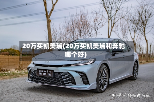 20万买凯美瑞(20万买凯美瑞和奔驰哪个好)-第1张图片