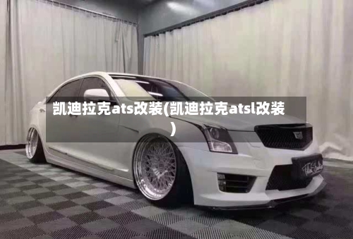 凯迪拉克ats改装(凯迪拉克atsl改装)-第1张图片