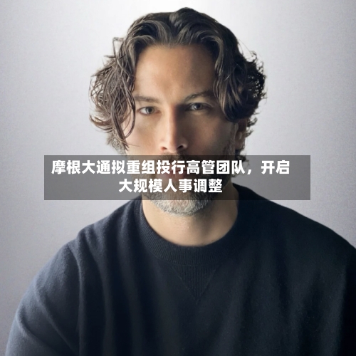 摩根大通拟重组投行高管团队，开启大规模人事调整-第3张图片