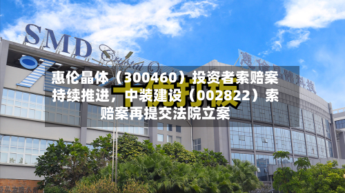 惠伦晶体（300460）投资者索赔案持续推进，中装建设（002822）索赔案再提交法院立案-第3张图片