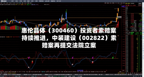 惠伦晶体（300460）投资者索赔案持续推进，中装建设（002822）索赔案再提交法院立案-第1张图片