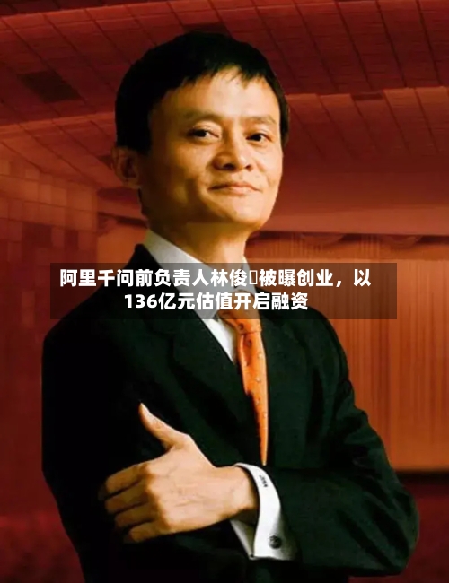 阿里千问前负责人林俊旸被曝创业，以136亿元估值开启融资-第2张图片
