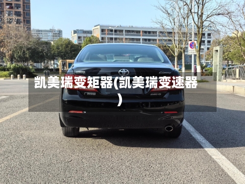凯美瑞变矩器(凯美瑞变速器)-第2张图片