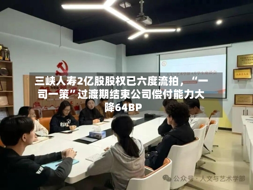 三峡人寿2亿股股权已六度流拍，“一司一策”过渡期结束公司偿付能力大降64BP-第2张图片