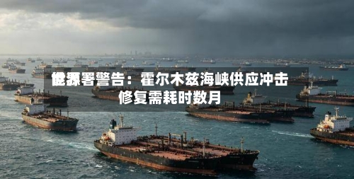 世界能源署警告：霍尔木兹海峡供应冲击修复需耗时数月-第1张图片