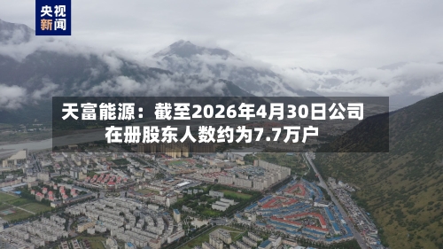 天富能源：截至2026年4月30日公司在册股东人数约为7.7万户-第1张图片