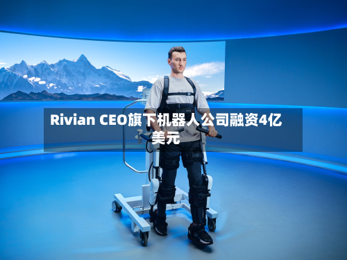 Rivian CEO旗下机器人公司融资4亿美元-第1张图片