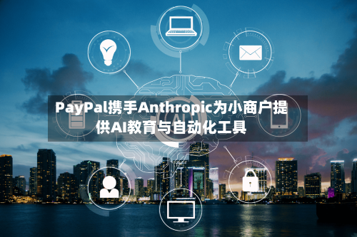 PayPal携手Anthropic为小商户提供AI教育与自动化工具-第2张图片