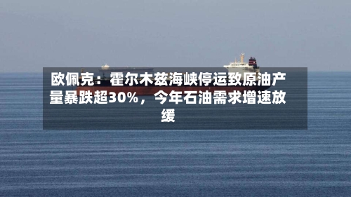 欧佩克：霍尔木兹海峡停运致原油产量暴跌超30%，今年石油需求增速放缓-第1张图片