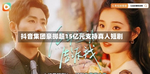 抖音集团豪掷超15亿元支持真人短剧-第1张图片
