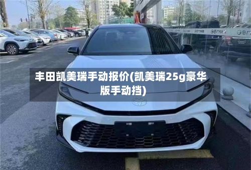 丰田凯美瑞手动报价(凯美瑞25g豪华版手动挡)-第2张图片