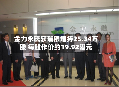 金力永磁获瑞银增持25.34万股 每股作价约19.92港元-第1张图片