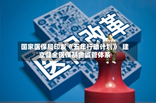 国家医保局印发《五年行动计划》 建立健全医保基金监管体系-第3张图片