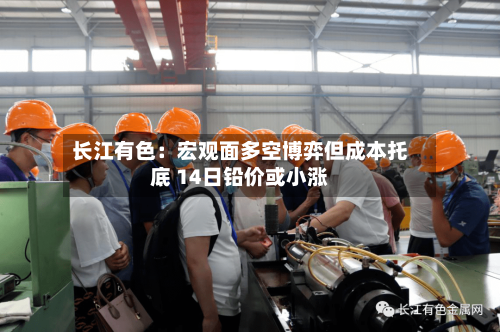 长江有色：宏观面多空博弈但成本托底 14日铅价或小涨-第2张图片