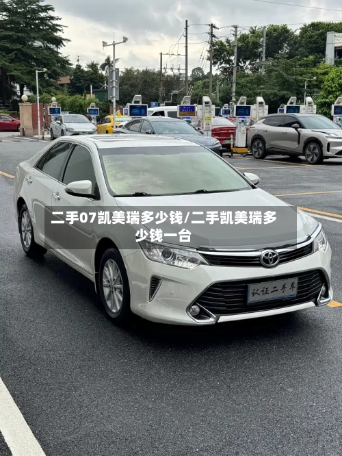 二手07凯美瑞多少钱/二手凯美瑞多少钱一台-第1张图片