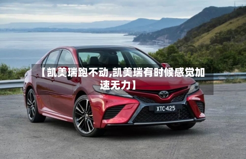 【凯美瑞跑不动,凯美瑞有时候感觉加速无力】-第2张图片