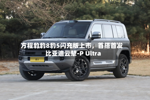 方程豹豹8豹5闪充版上市	，首搭首发比亚迪云辇-P Ultra-第1张图片