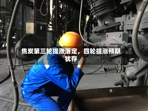 焦炭第三轮提涨落定，四轮提涨预期犹存-第2张图片