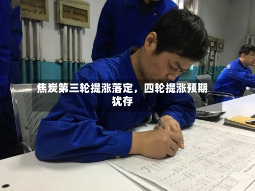 焦炭第三轮提涨落定	，四轮提涨预期犹存-第1张图片