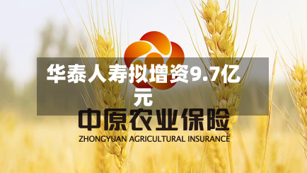 华泰人寿拟增资9.7亿元-第2张图片