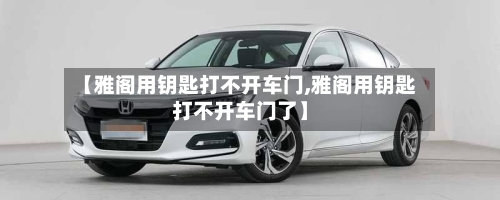 【雅阁用钥匙打不开车门,雅阁用钥匙打不开车门了】-第2张图片