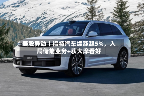 美股异动丨福特汽车续涨超5%	，入局储能业务+获大摩看好-第1张图片