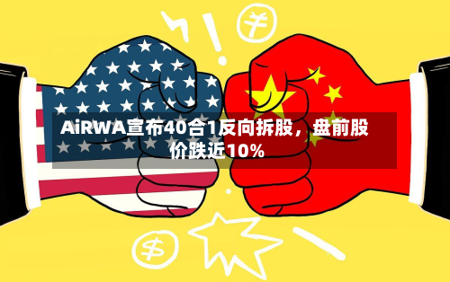 AiRWA宣布40合1反向拆股，盘前股价跌近10%-第2张图片