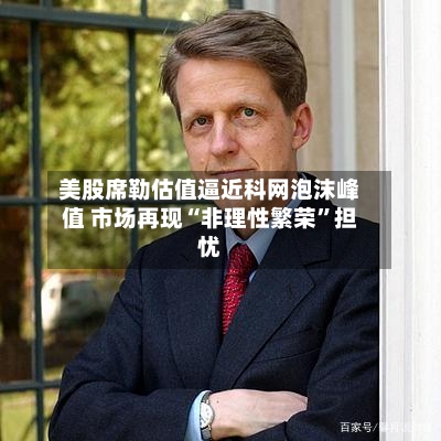 美股席勒估值逼近科网泡沫峰值 市场再现“非理性繁荣	”担忧-第1张图片