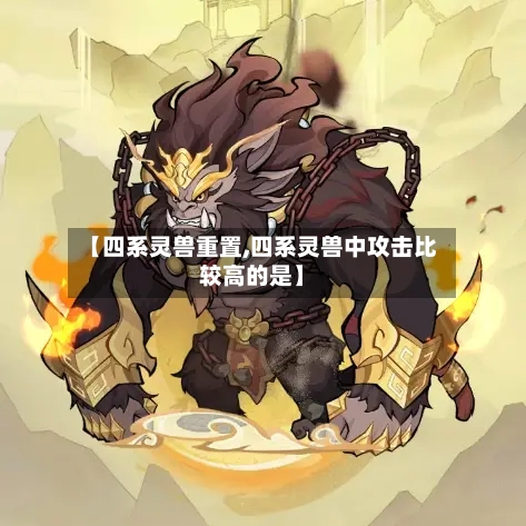 【四系灵兽重置,四系灵兽中攻击比较高的是】-第1张图片