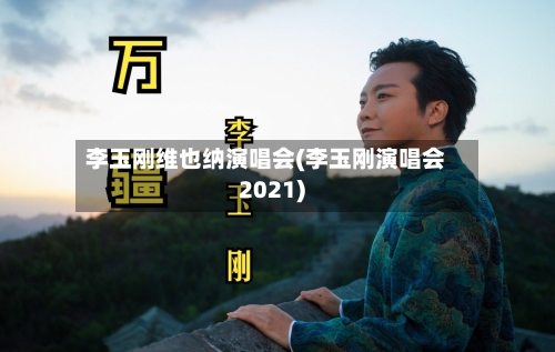 李玉刚维也纳演唱会(李玉刚演唱会2021)-第1张图片