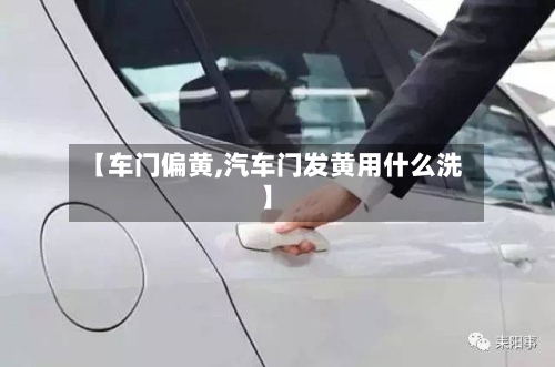 【车门偏黄,汽车门发黄用什么洗】-第2张图片