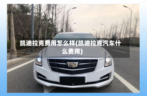 凯迪拉克费用怎么样(凯迪拉克汽车什么费用)-第1张图片