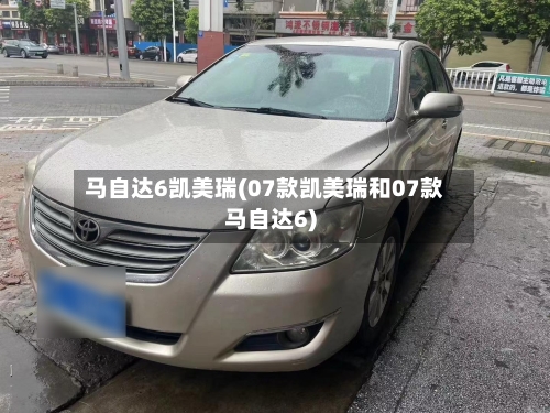 马自达6凯美瑞(07款凯美瑞和07款马自达6)-第1张图片