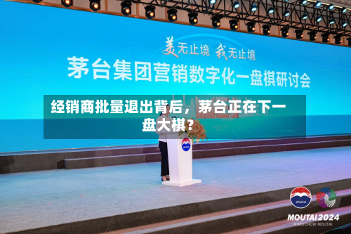 经销商批量退出背后，茅台正在下一盘大棋？-第1张图片