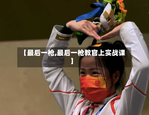 【最后一枪,最后一枪教官上实战课】-第1张图片