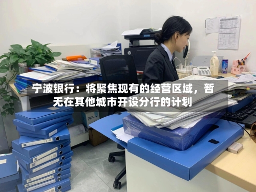 宁波银行：将聚焦现有的经营区域，暂无在其他城市开设分行的计划-第1张图片