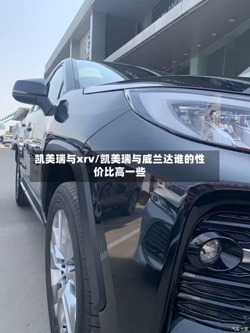 凯美瑞与xrv/凯美瑞与威兰达谁的性价比高一些-第1张图片