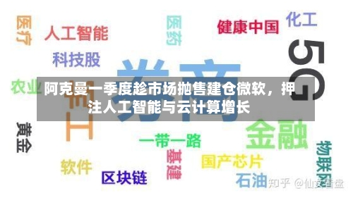 阿克曼一季度趁市场抛售建仓微软，押注人工智能与云计算增长-第3张图片