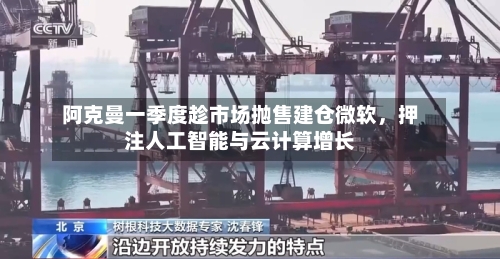 阿克曼一季度趁市场抛售建仓微软，押注人工智能与云计算增长-第1张图片