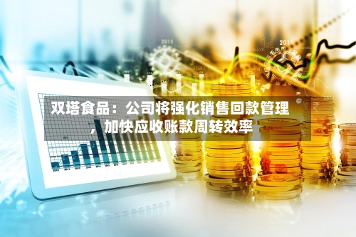 双塔食品：公司将强化销售回款管理，加快应收账款周转效率-第1张图片