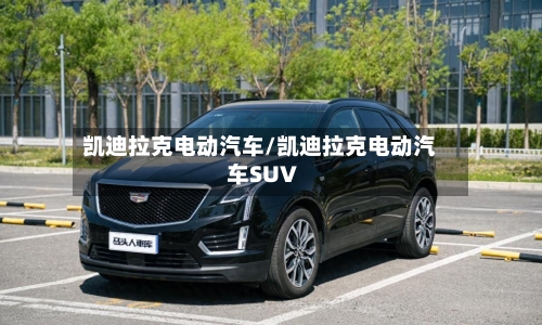 凯迪拉克电动汽车/凯迪拉克电动汽车SUV-第3张图片