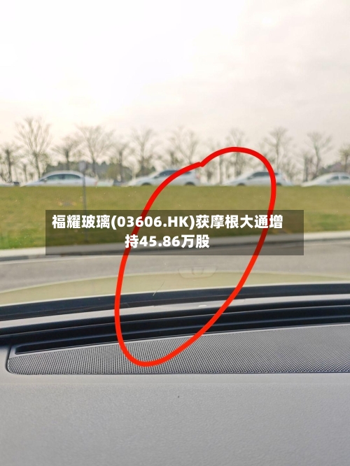 福耀玻璃(03606.HK)获摩根大通增持45.86万股-第1张图片