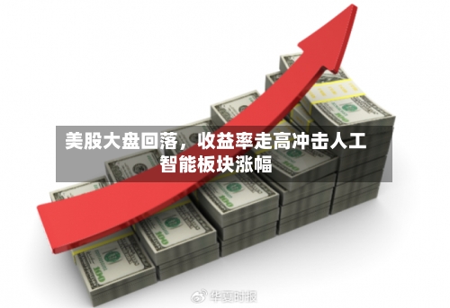 美股大盘回落，收益率走高冲击人工智能板块涨幅-第1张图片