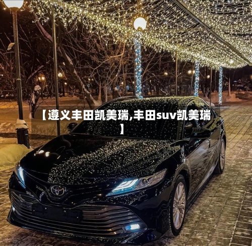 【遵义丰田凯美瑞,丰田suv凯美瑞】-第1张图片