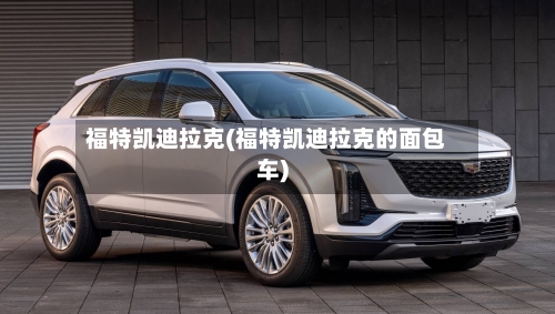 福特凯迪拉克(福特凯迪拉克的面包车)-第2张图片