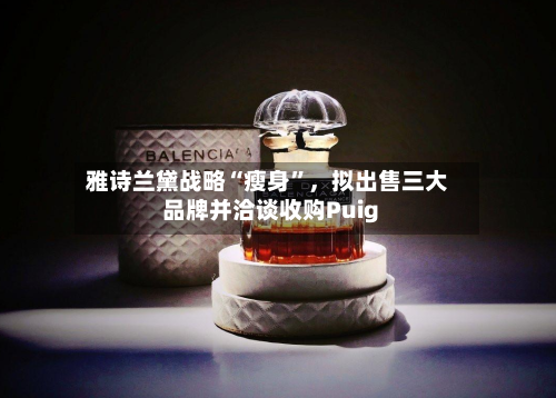 雅诗兰黛战略“瘦身”，拟出售三大品牌并洽谈收购Puig-第2张图片