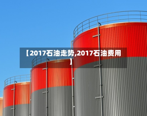 【2017石油走势,2017石油费用】-第1张图片